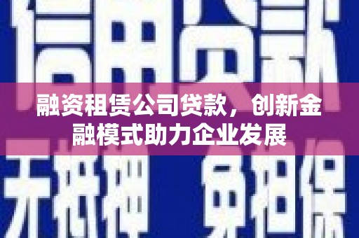 任县融资租赁公司贷款，创新金融模式助力企业发展