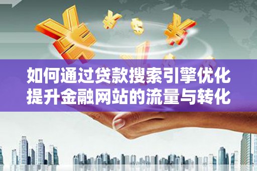 任县如何通过贷款搜索引擎优化提升金融网站的流量与转化率