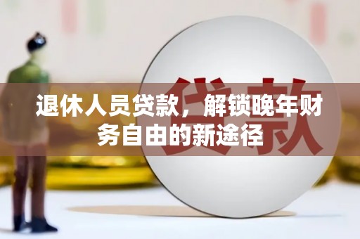 任县退休人员贷款，解锁晚年财务自由的新途径