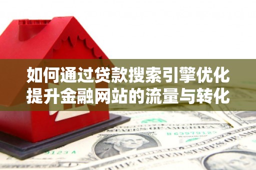 任县如何通过贷款搜索引擎优化提升金融网站的流量与转化率
