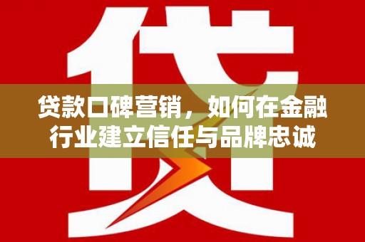 任县贷款口碑营销，如何在金融行业建立信任与品牌忠诚