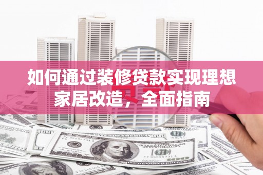 任县如何通过装修贷款实现理想家居改造，全面指南