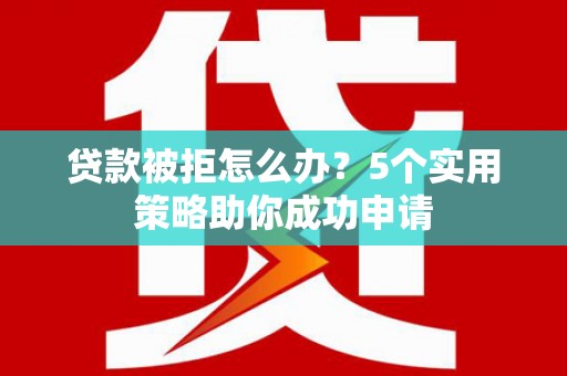 任县贷款被拒怎么办？5个实用策略助你成功申请