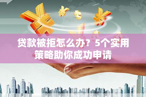 任县贷款被拒怎么办？5个实用策略助你成功申请