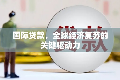 任县国际贷款，全球经济复苏的关键驱动力