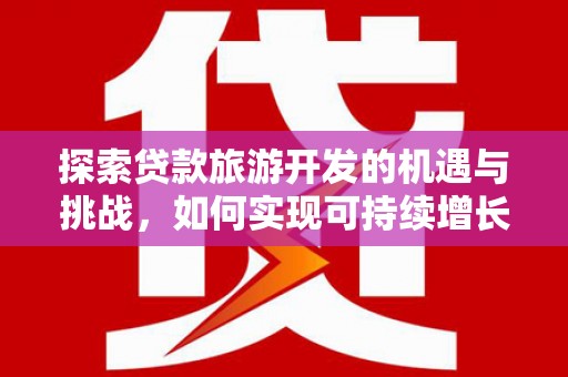 任县探索贷款旅游开发的机遇与挑战，如何实现可持续增长