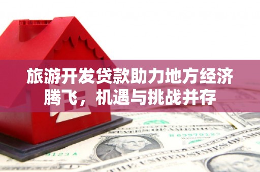 任县旅游开发贷款助力地方经济腾飞，机遇与挑战并存