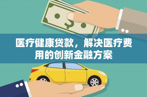 任县医疗健康贷款，解决医疗费用的创新金融方案