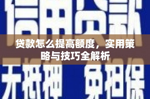任县贷款怎么提高额度，实用策略与技巧全解析
