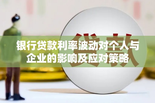任县银行贷款利率波动对个人与企业的影响及应对策略