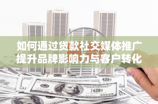任县如何通过贷款社交媒体推广提升品牌影响力与客户转化率