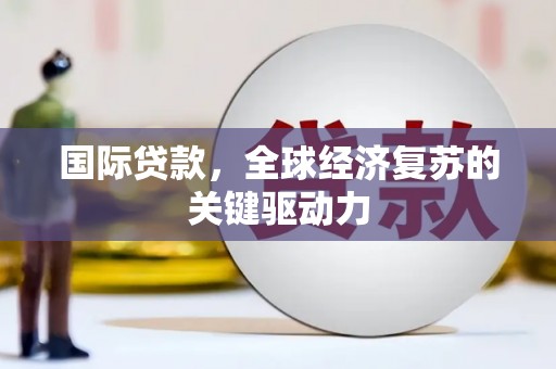 任县国际贷款，全球经济复苏的关键驱动力