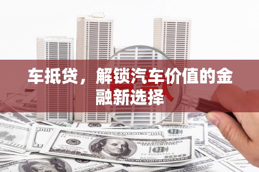 任县车抵贷，解锁汽车价值的金融新选择