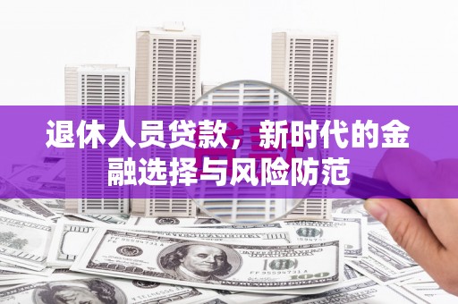 任县退休人员贷款，新时代的金融选择与风险防范