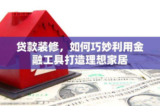 任县贷款装修，如何巧妙利用金融工具打造理想家居