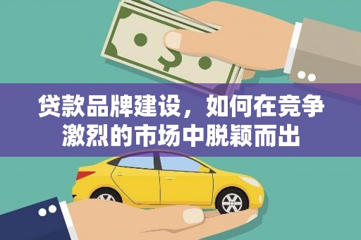 任县贷款品牌建设，如何在竞争激烈的市场中脱颖而出
