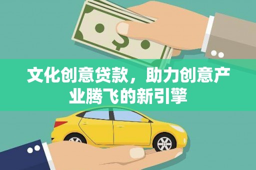 任县文化创意贷款，助力创意产业腾飞的新引擎