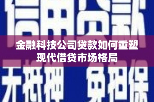 任县金融科技公司贷款如何重塑现代借贷市场格局