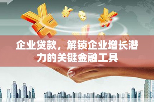 任县企业贷款，解锁企业增长潜力的关键金融工具