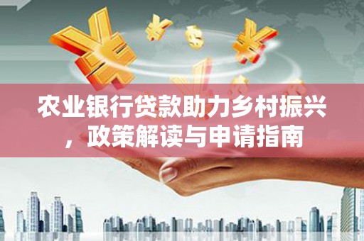 任县农业银行贷款助力乡村振兴，政策解读与申请指南