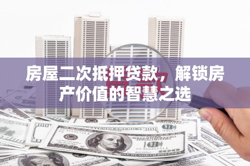 任县房屋二次抵押贷款，解锁房产价值的智慧之选