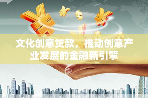 任县文化创意贷款，推动创意产业发展的金融新引擎