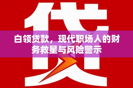任县白领贷款，现代职场人的财务救星与风险警示
