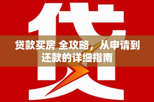任县贷款买房 全攻略，从申请到还款的详细指南