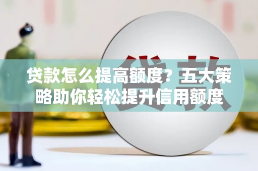 任县贷款怎么提高额度？五大策略助你轻松提升信用额度