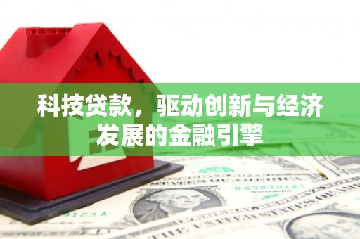 任县科技贷款，驱动创新与经济发展的金融引擎