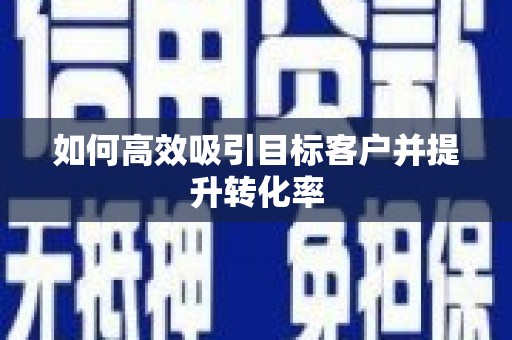 任县如何高效吸引目标客户并提升转化率