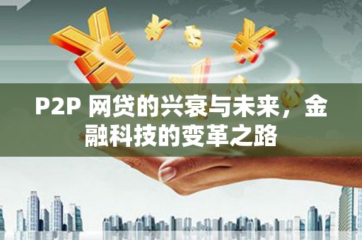 任县P2P 网贷的兴衰与未来，金融科技的变革之路