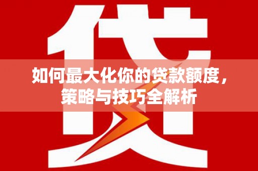 任县如何最大化你的贷款额度，策略与技巧全解析