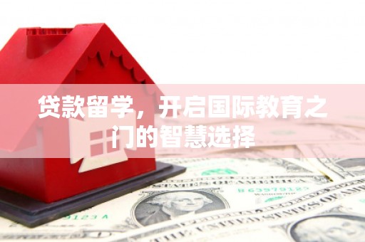 任县贷款留学，开启国际教育之门的智慧选择