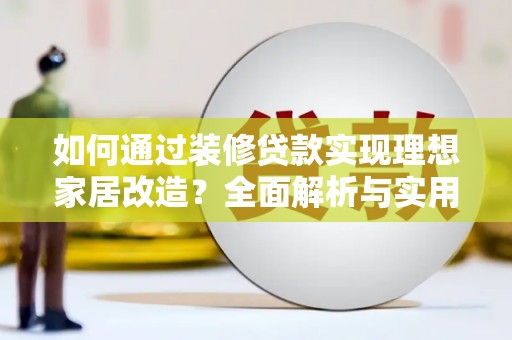 任县如何通过装修贷款实现理想家居改造？全面解析与实用指南