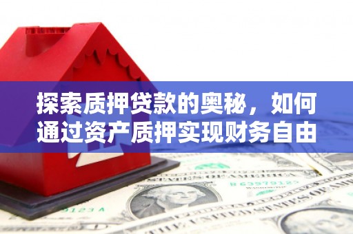 任县探索质押贷款的奥秘，如何通过资产质押实现财务自由