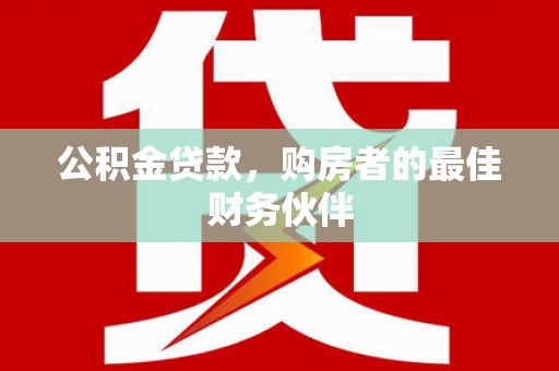 任县公积金贷款，购房者的最佳财务伙伴