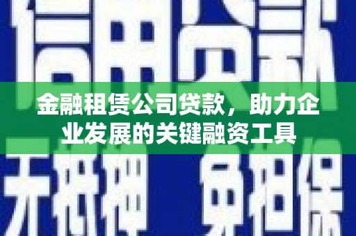 任县金融租赁公司贷款，助力企业发展的关键融资工具