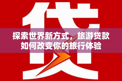 任县探索世界新方式，旅游贷款如何改变你的旅行体验