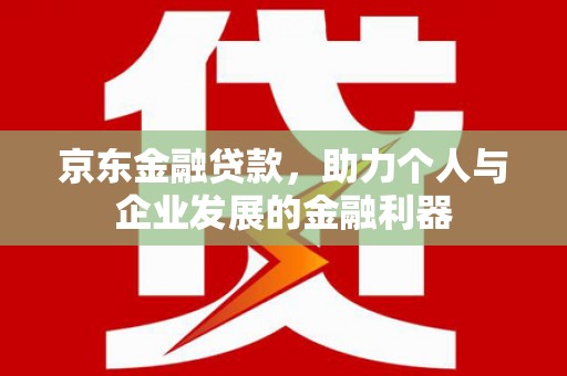任县京东金融贷款，助力个人与企业发展的金融利器