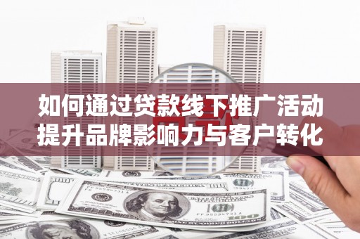 任县如何通过贷款线下推广活动提升品牌影响力与客户转化率