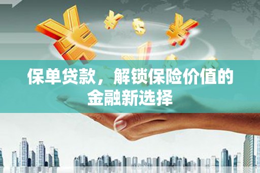 任县保单贷款，解锁保险价值的金融新选择