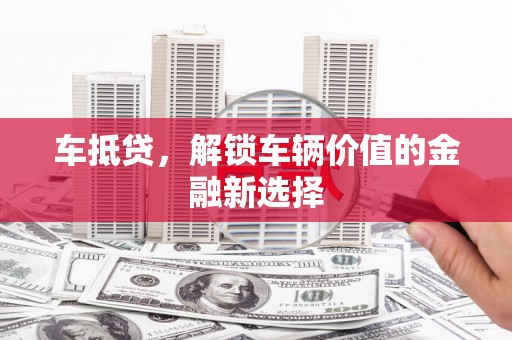 任县车抵贷，解锁车辆价值的金融新选择