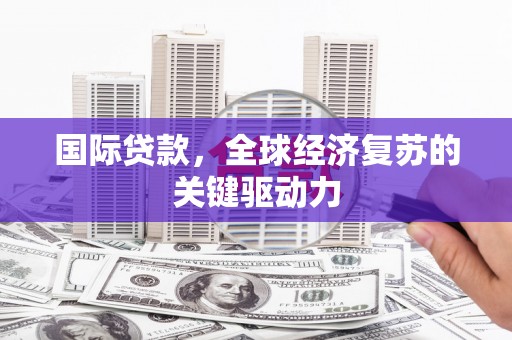 任县国际贷款，全球经济复苏的关键驱动力