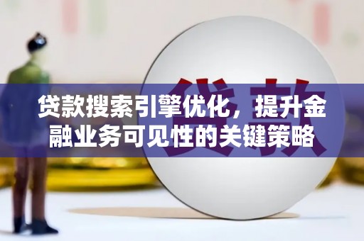 任县贷款搜索引擎优化，提升金融业务可见性的关键策略