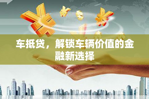 任县车抵贷，解锁车辆价值的金融新选择