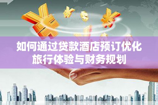 任县如何通过贷款酒店预订优化旅行体验与财务规划