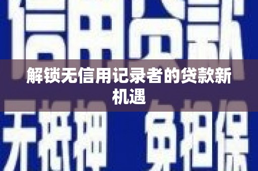 任县解锁无信用记录者的贷款新机遇