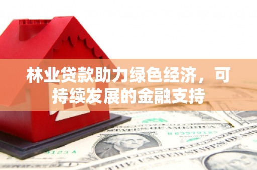任县林业贷款助力绿色经济，可持续发展的金融支持