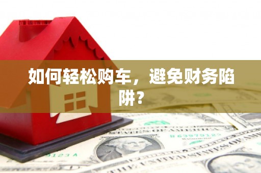 任县如何轻松购车，避免财务陷阱？